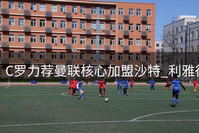 C罗力荐曼联核心加盟沙特 利雅得胜利启动B费转会谈判